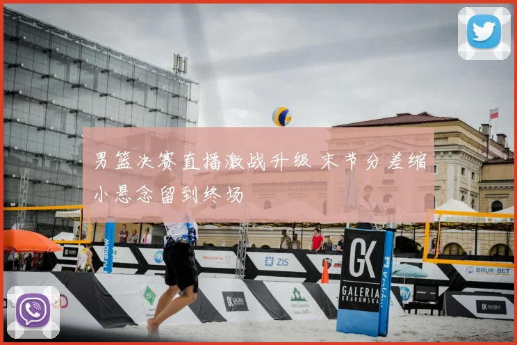 男篮决赛直播激战升级 末节分差缩小悬念留到终场