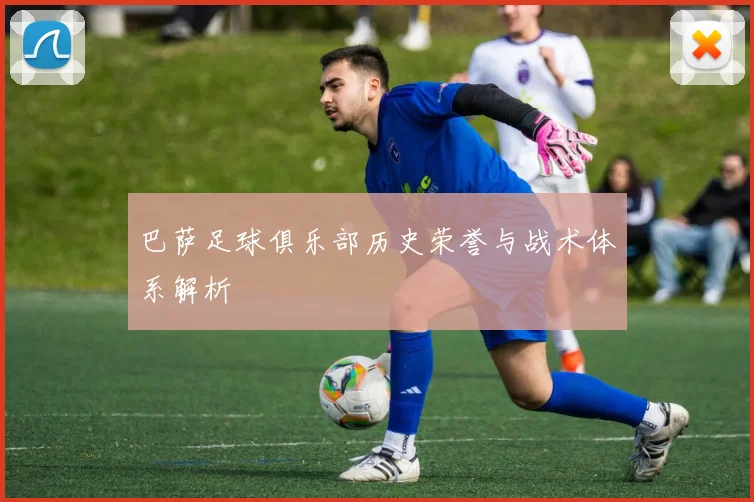 巴萨足球俱乐部历史荣誉与战术体系解析