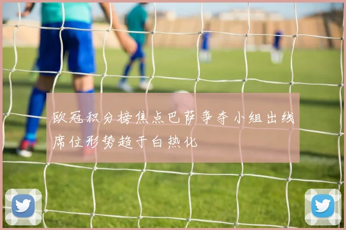 欧冠积分榜焦点巴萨争夺小组出线席位形势趋于白热化