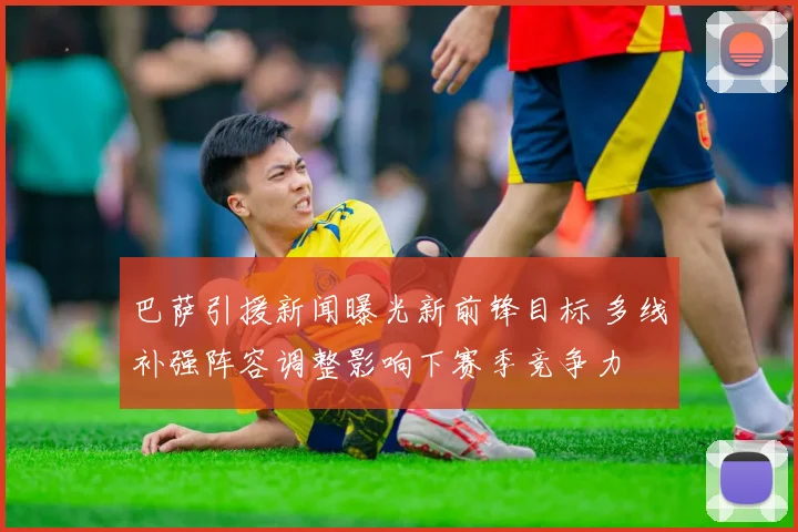 巴萨引援新闻曝光新前锋目标 多线补强阵容调整影响下赛季竞争力