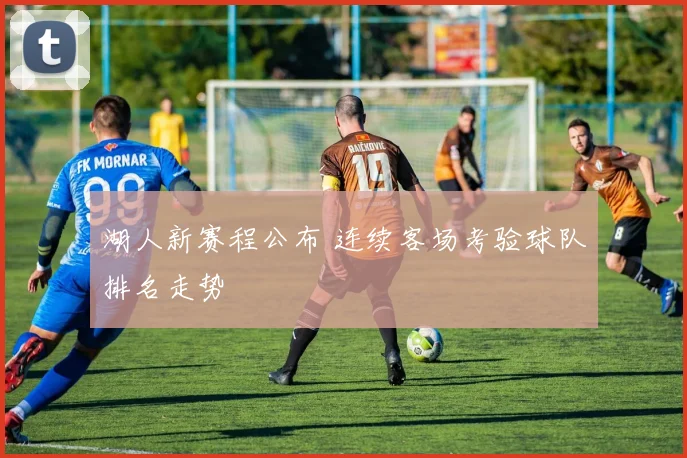 湖人新赛程公布 连续客场考验球队排名走势