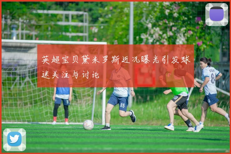 英超宝贝黛米罗斯近况曝光引发球迷关注与讨论