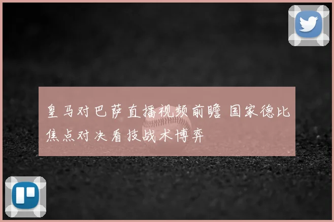 皇马对巴萨直播视频前瞻 国家德比焦点对决看技战术博弈