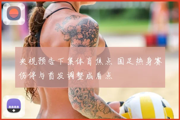 央视预告下集体育焦点 国足热身赛伤停与首发调整成看点