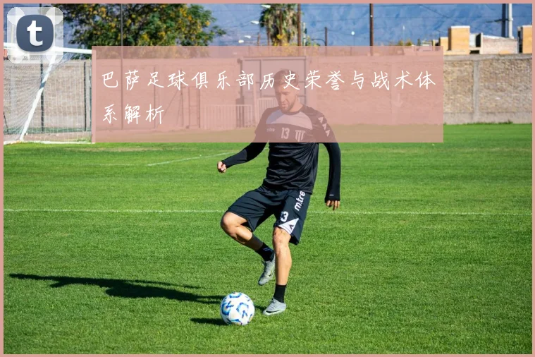 巴萨足球俱乐部历史荣誉与战术体系解析
