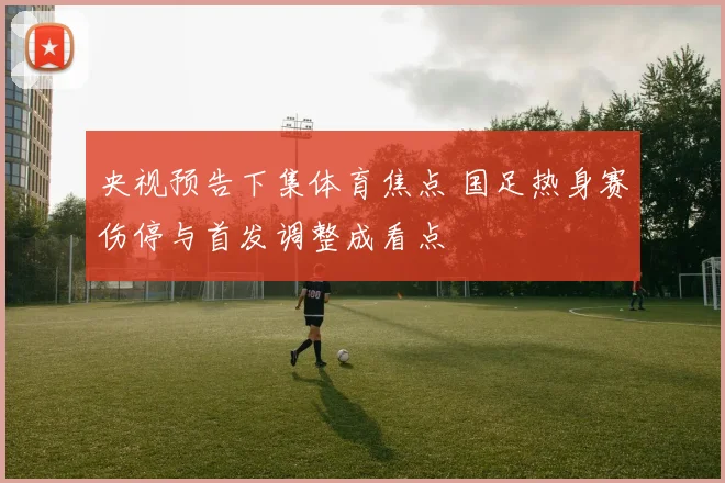 央视预告下集体育焦点 国足热身赛伤停与首发调整成看点