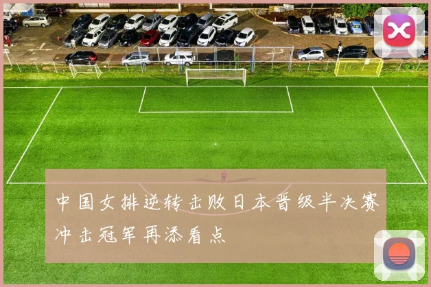 中国女排逆转击败日本晋级半决赛冲击冠军再添看点