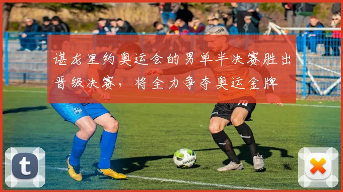 谌龙里约奥运会的男单半决赛胜出晋级决赛，将全力争夺奥运金牌