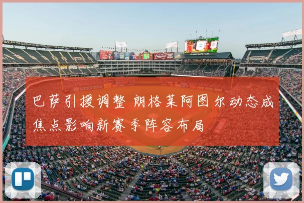 巴萨引援调整 朗格莱阿图尔动态成焦点影响新赛季阵容布局