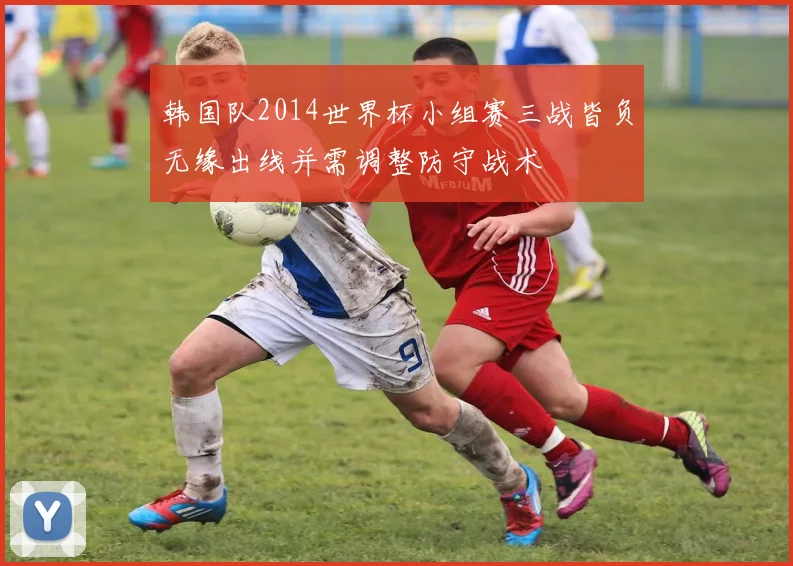 韩国队2014世界杯小组赛三战皆负无缘出线并需调整防守战术