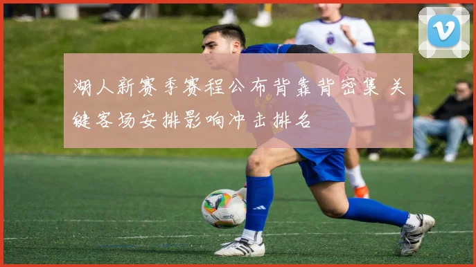 湖人新赛季赛程公布背靠背密集 关键客场安排影响冲击排名