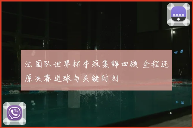 法国队世界杯夺冠集锦回顾 全程还原决赛进球与关键时刻