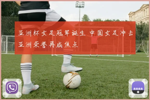 亚洲杯女足冠军诞生 中国女足冲击亚洲荣誉再成焦点