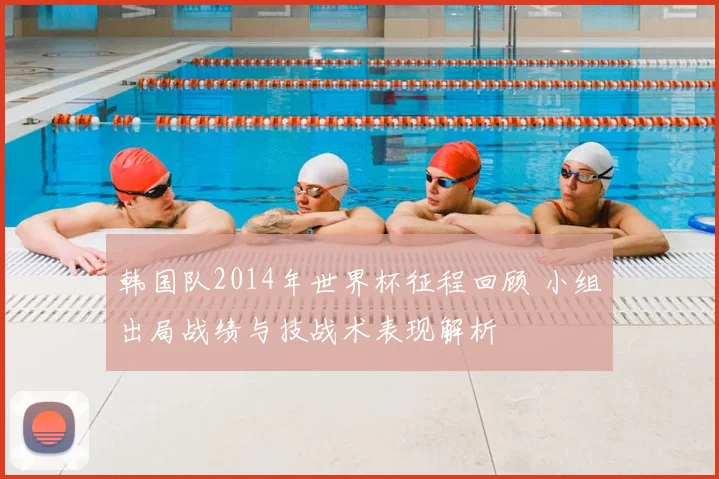 韩国队2014年世界杯征程回顾 小组出局战绩与技战术表现解析