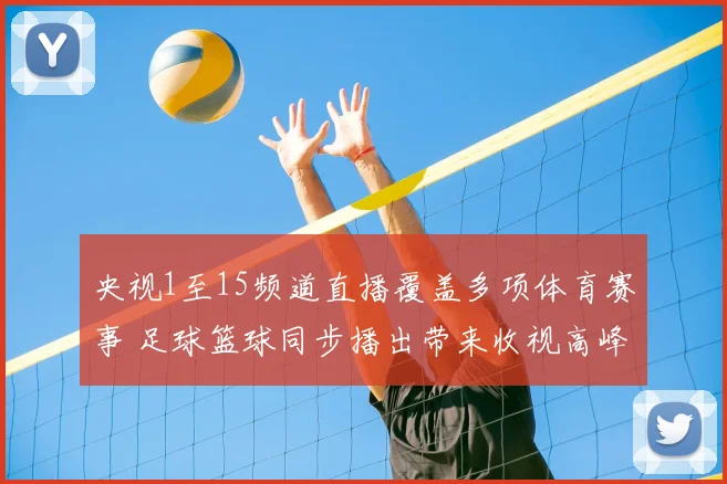 央视1至15频道直播覆盖多项体育赛事 足球篮球同步播出带来收视高峰