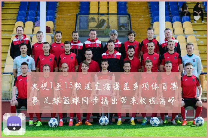 央视1至15频道直播覆盖多项体育赛事 足球篮球同步播出带来收视高峰