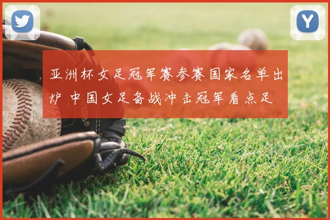 亚洲杯女足冠军赛参赛国家名单出炉 中国女足备战冲击冠军看点足