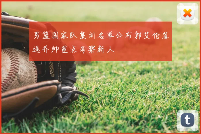 男篮国家队集训名单公布郭艾伦落选乔帅重点考察新人