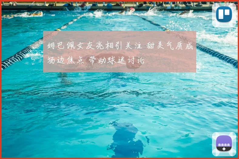 姆巴佩女友亮相引关注 甜美气质成场边焦点 带动球迷讨论