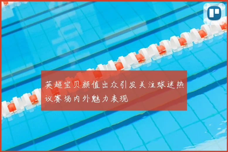 英超宝贝颜值出众引发关注球迷热议赛场内外魅力表现