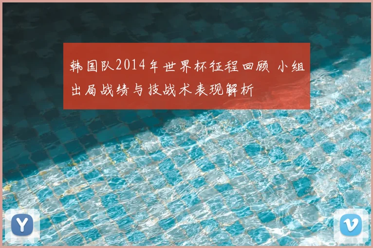 韩国队2014年世界杯征程回顾 小组出局战绩与技战术表现解析