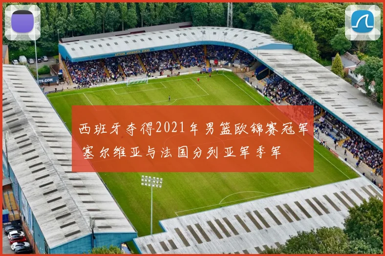 西班牙夺得2021年男篮欧锦赛冠军 塞尔维亚与法国分列亚军季军