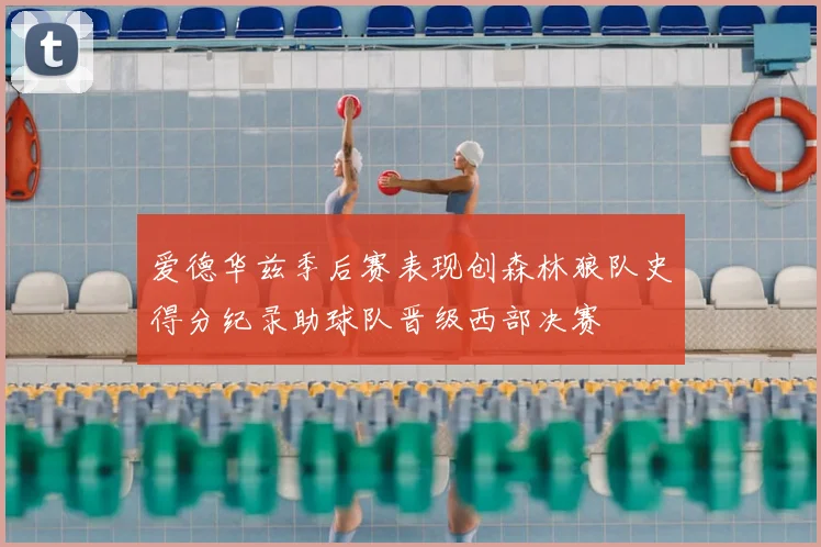 爱德华兹季后赛表现创森林狼队史得分纪录助球队晋级西部决赛