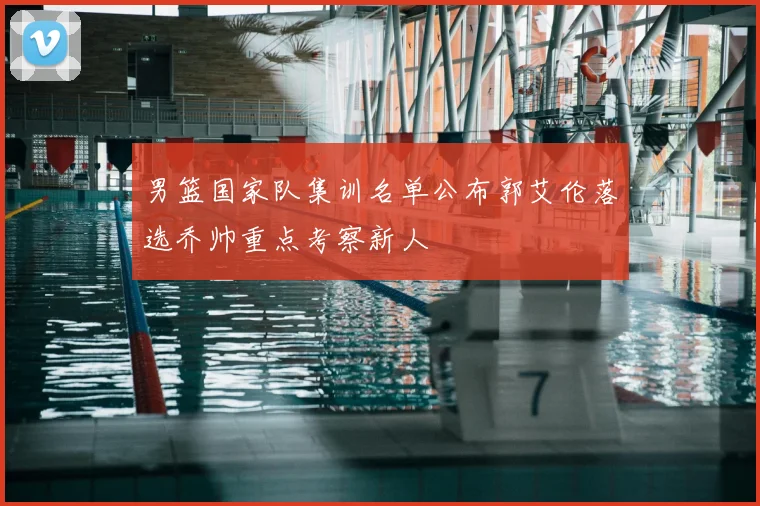 男篮国家队集训名单公布郭艾伦落选乔帅重点考察新人