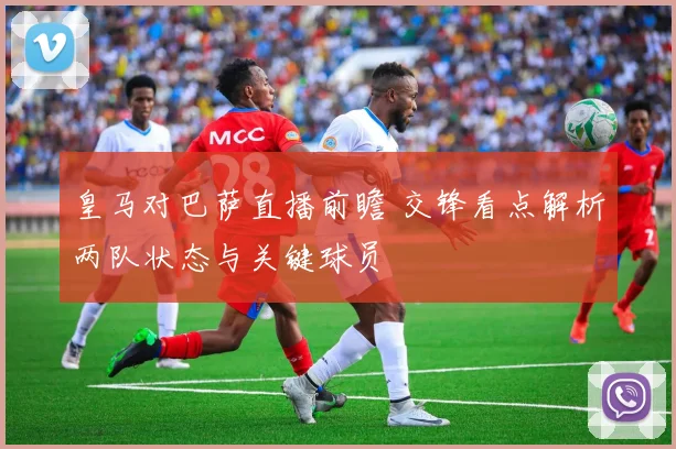 皇马对巴萨直播前瞻 交锋看点解析两队状态与关键球员