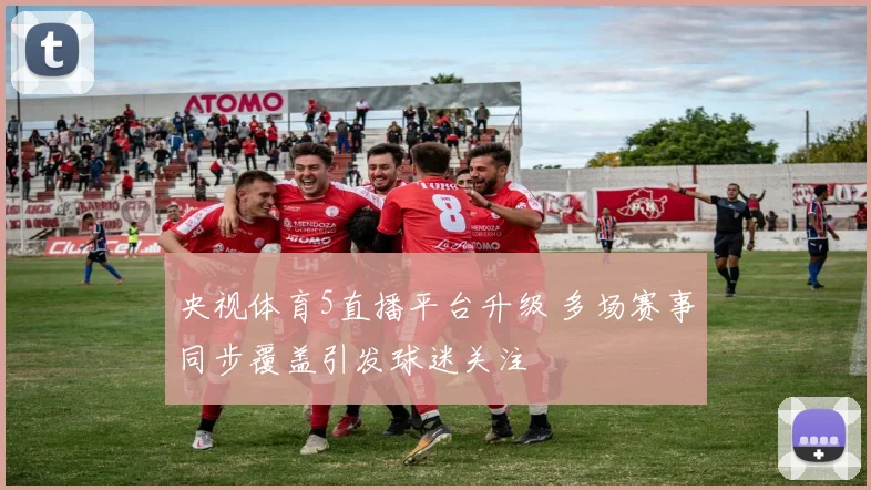 央视体育5直播平台升级 多场赛事同步覆盖引发球迷关注