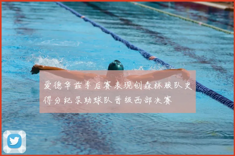 爱德华兹季后赛表现创森林狼队史得分纪录助球队晋级西部决赛