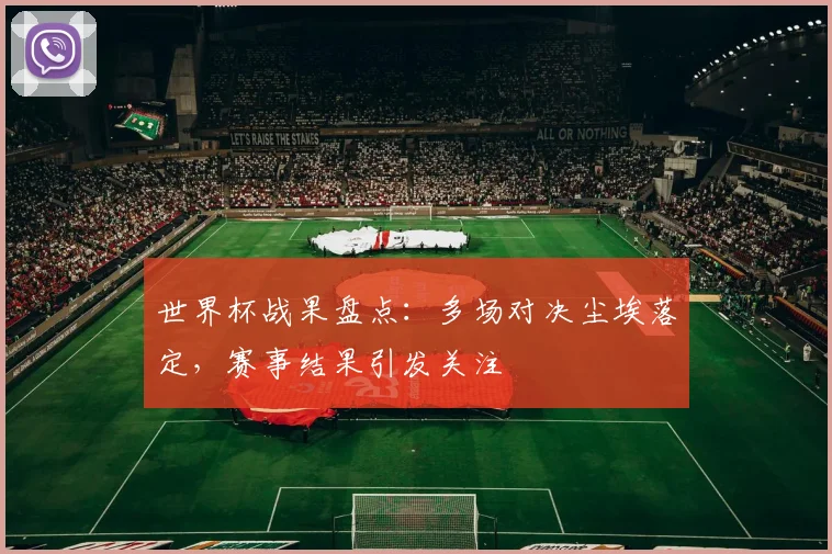 世界杯战果盘点：多场对决尘埃落定，赛事结果引发关注