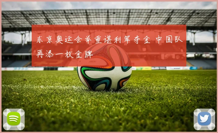 东京奥运会举重谌利军夺金 中国队再添一枚金牌