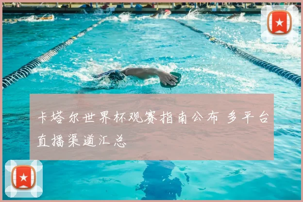 卡塔尔世界杯观赛指南公布 多平台直播渠道汇总