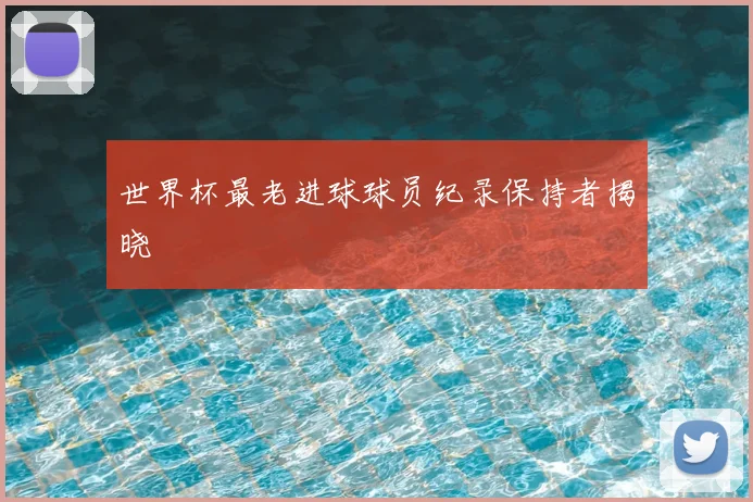 世界杯最老进球球员纪录保持者揭晓