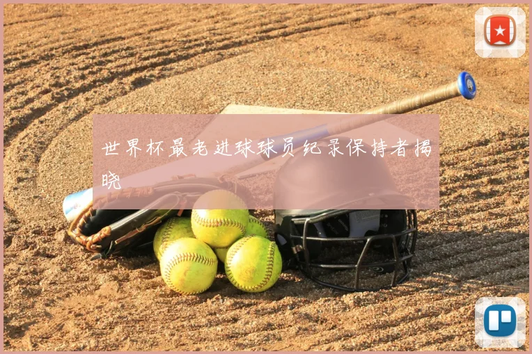 世界杯最老进球球员纪录保持者揭晓