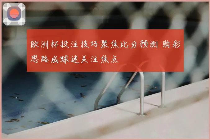 欧洲杯投注技巧聚焦比分预测 购彩思路成球迷关注焦点