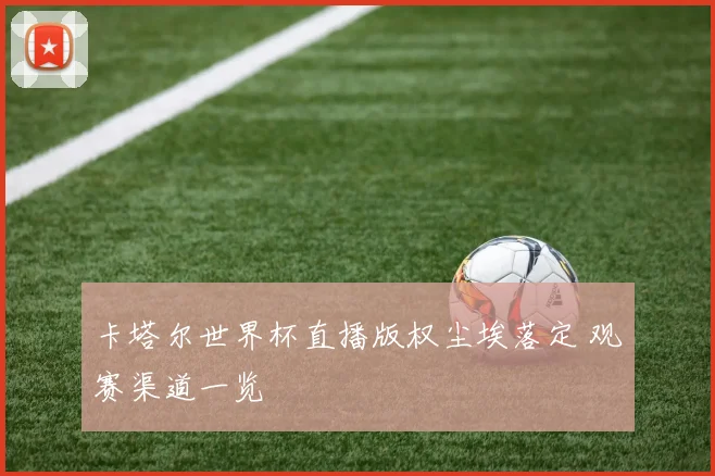 卡塔尔世界杯直播版权尘埃落定 观赛渠道一览