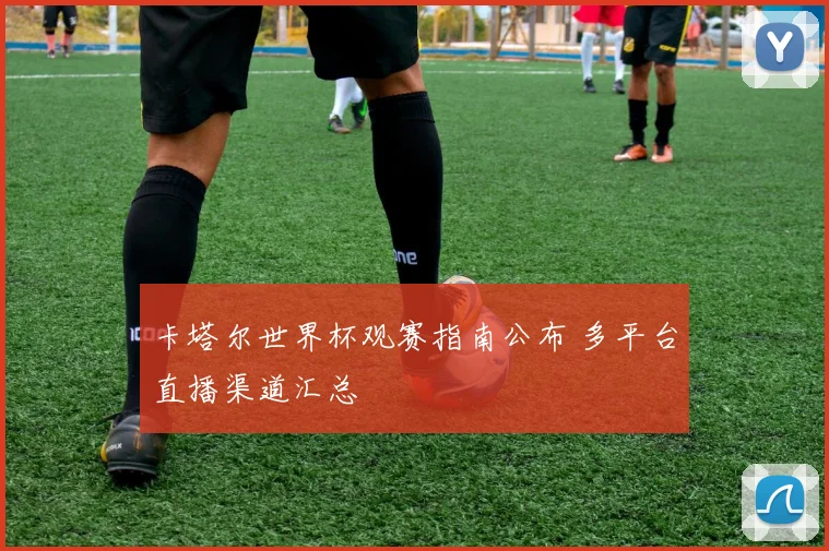 卡塔尔世界杯观赛指南公布 多平台直播渠道汇总