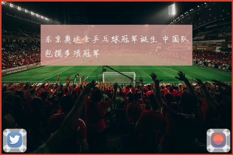 东京奥运会乒乓球冠军诞生 中国队包揽多项冠军